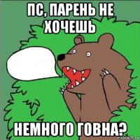 пс, парень не хочешь немного говна?