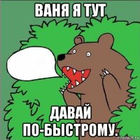 ваня я тут давай по-быстрому.