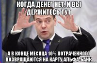 когда денег нет, и вы держитесь тут а в конце месяца 10% потраченного возвращаются на карту альфа-банк