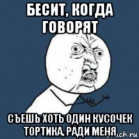 бесит, когда говорят съешь хоть один кусочек тортика, ради меня