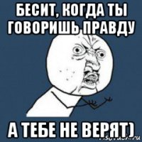 бесит, когда ты говоришь правду а тебе не верят)