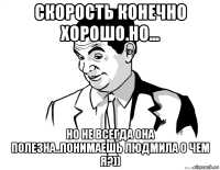 скорость конечно хорошо.но... но не всегда она полезна..понимаешь людмила о чем я?))