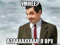 умнее? азаахаххаах, я ору