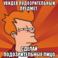 увидев подозрительный предмет, сделай подозрительные лицо