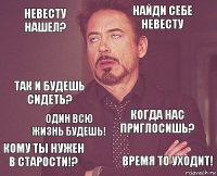 Невесту нашел? Найди себе невесту Так и будешь сидеть? Кому ты нужен в старости!? Когда нас приглосишь?  один всю жизнь будешь! время то уходит!  