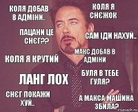 Коля добав
в адміни.. коля я снєжок коля я крутий снєг покажи хуй.. буля в тебе гуля? макс добав в адміни ланг лох а макса машина збила? пацани це снєг?? сам іди нахуй..