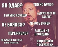 Як здав? Тяжко було? Не боявся? Як думаєш, на скількі балів написав? А якшо не пройдеш? Ти хоть вчив? Переживав? Куди хочеш поступати? В армію хочеш? А друзі твої як здали?