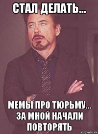 стал делать... мемы про тюрьму... за мной начали повторять