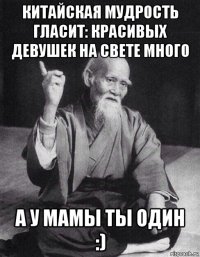 китайская мудрость гласит: красивых девушек на свете много а у мамы ты один :)