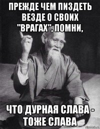 прежде чем пиздеть везде о своих "врагах", помни, что дурная слава - тоже слава