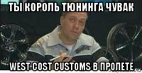 ты король тюнинга чувак west cost customs в пролете