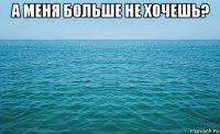 а меня больше не хочешь? 