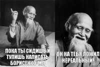 пока ты сидишь и тупишь написать Борисенко-мл он на тебя ложил нереальный!