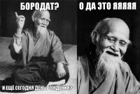 Бородат? И ещё сегодня день рождения? О да это яяяяя 