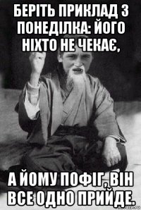 беріть приклад з понеділка: його ніхто не чекає, а йому пофіг, він все одно прийде.