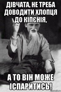 дівчата, не треба доводити хлопця до кіпєнія, а то він може іспаритись!