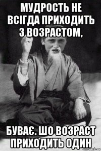 мудрость не всігда приходить з возрастом, буває. шо возраст приходить один