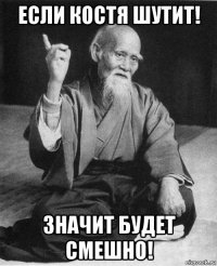 если костя шутит! значит будет смешно!