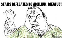 STATIS DEFECATES DOMICILIUM, BLEATUS!