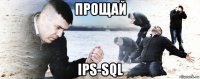 прощай ips-sql