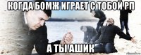 когда бомж играет с тобой рп а ты ашик