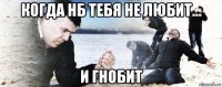 когда нб тебя не любит... и гнобит