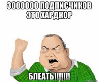 3000000 подписчиков это хардкор блеать!!!!!!!