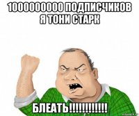 1000000000 подписчиков я тони старк блеать!!!!!!!!!!!!