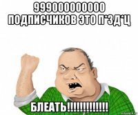 999000000000 подписчиков это п*зд*ц блеать!!!!!!!!!!!!!