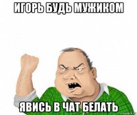 игорь будь мужиком явись в чат белать