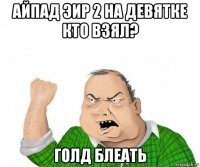 айпад эир 2 на девятке кто взял? голд блеать