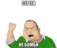 серега не бомби