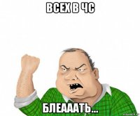 всех в чс блеааать...