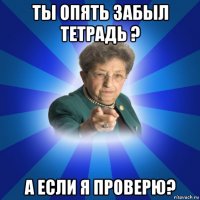 ты опять забыл тетрадь ? а если я проверю?