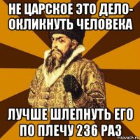 не царское это дело- окликнуть человека лучше шлепнуть его по плечу 236 раз