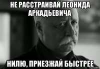 не расстраивай леонида аркадьевича нилю, приезжай быстрее