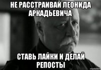 не расстраивай леонида аркадьевича ставь лайки и делай репосты