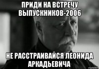 приди на встречу выпускников-2006 не расстраивайся леонида аркадьевича