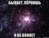 бывает, пёрнишь и не воняет