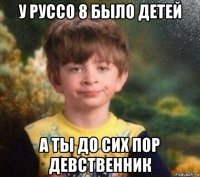 у руссо 8 было детей а ты до сих пор девственник