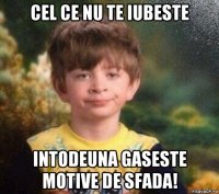 cel ce nu te iubeste intodeuna gaseste motive de sfada!