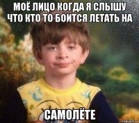 моё лицо когда я слышу что кто то боится летать на самолёте