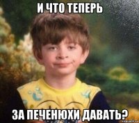 и что теперь за печенюхи давать?