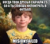 когда твои друзья скачали cs go а ты зовешь ихпоиграть в футбол mision failed