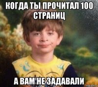 когда ты прочитал 100 страниц а вам не задавали