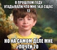 в прошлом году угадывали,что мне 14,а сщас 12 но на самом деле мне почти 20