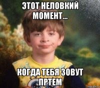 этот неловкий момент... когда тебя зовут пртем