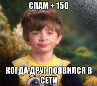 спам + 150 когда друг появился в сети