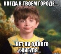 когда в твоем городе... ...нет ни одного жигуля...