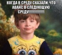 когда в среду сказали, что аванс в следующую среду!!!!!!!!!!!!!! 